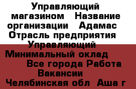 Управляющий магазином › Название организации ­ Адамас › Отрасль предприятия ­ Управляющий › Минимальный оклад ­ 55 000 - Все города Работа » Вакансии   . Челябинская обл.,Аша г.